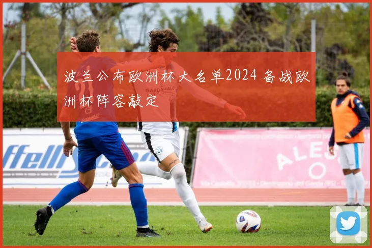 波兰公布欧洲杯大名单2024 备战欧洲杯阵容敲定
