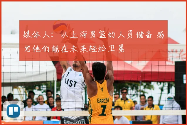 媒体人:以上海男篮的人员储备 感觉他们能在未来轻松卫冕