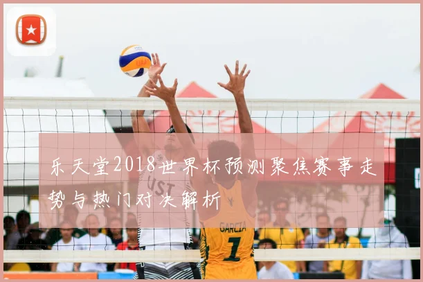 乐天堂2018世界杯预测聚焦赛事走势与热门对决解析