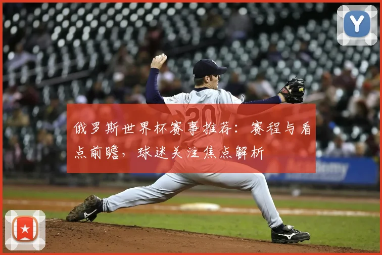 俄罗斯世界杯赛事推荐：赛程与看点前瞻，球迷关注焦点解析