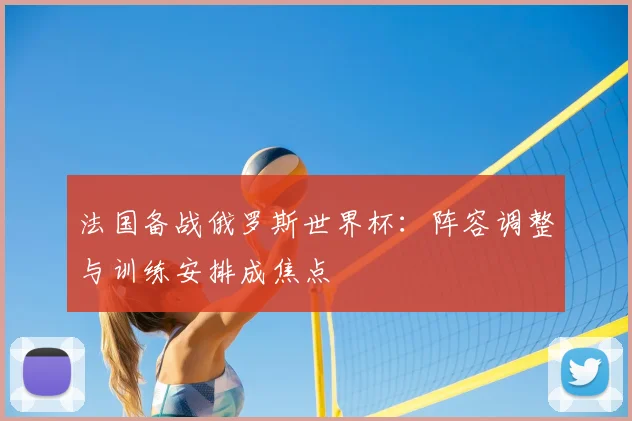 法国备战俄罗斯世界杯:阵容调整与训练安排成焦点