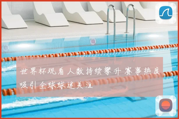 世界杯观看人数持续攀升 赛事热度吸引全球球迷关注