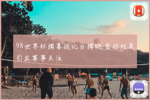 98世界杯揭幕战比分揭晓 首战结果引发赛事关注