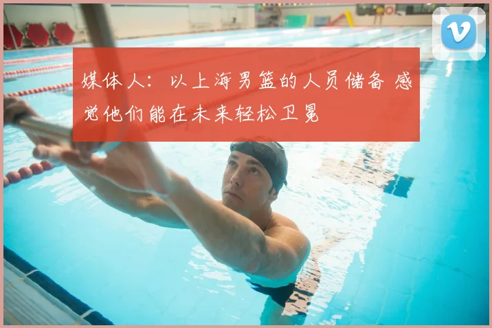 媒体人:以上海男篮的人员储备 感觉他们能在未来轻松卫冕