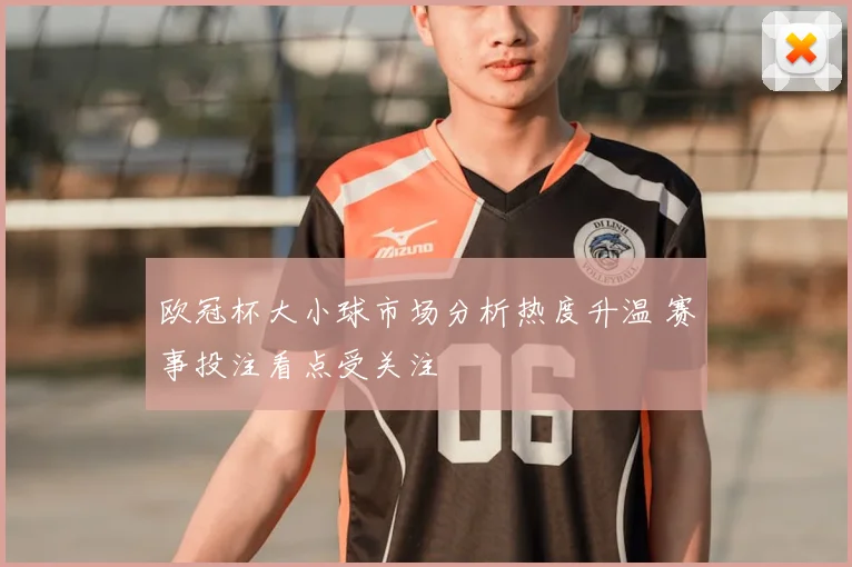 欧冠杯大小球市场分析热度升温 赛事投注看点受关注