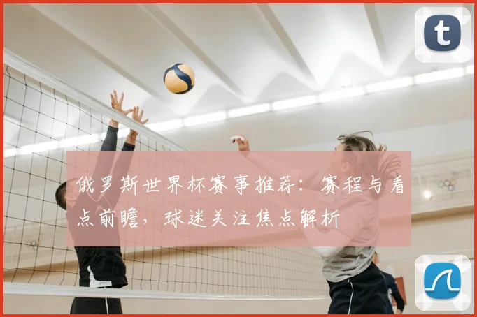 俄罗斯世界杯赛事推荐:赛程与看点前瞻,球迷关注焦点解析