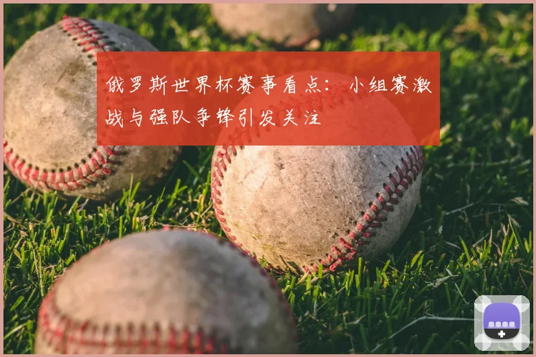 俄罗斯世界杯赛事看点:小组赛激战与强队争锋引发关注