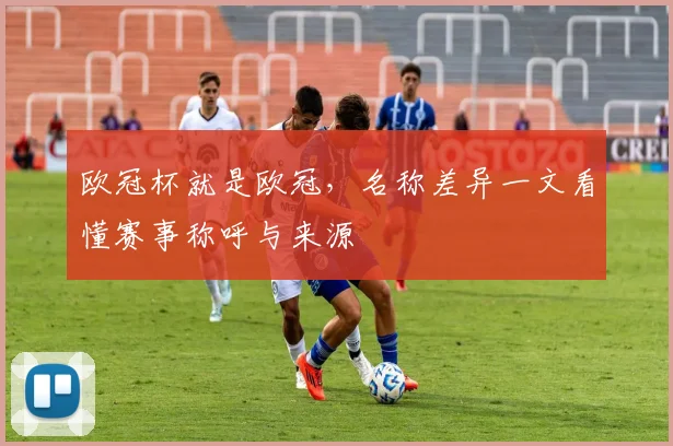 欧冠杯就是欧冠,名称差异一文看懂赛事称呼与来源