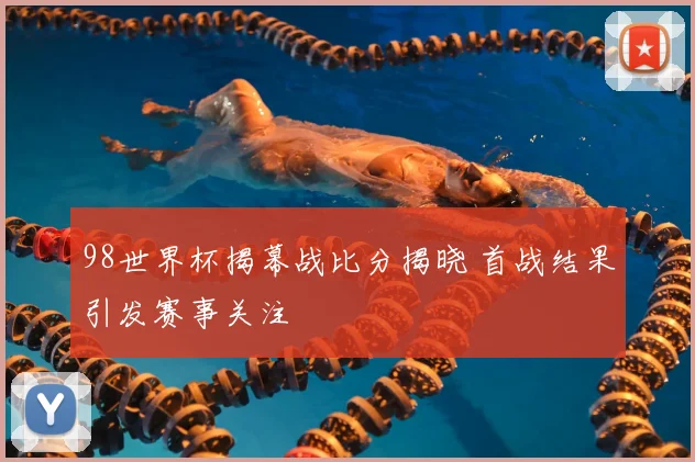 98世界杯揭幕战比分揭晓 首战结果引发赛事关注