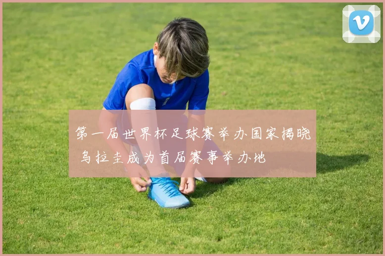 第一届世界杯足球赛举办国家揭晓 乌拉圭成为首届赛事举办地