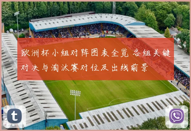 欧洲杯小组对阵图表全览 各组关键对决与淘汰赛对位及出线前景