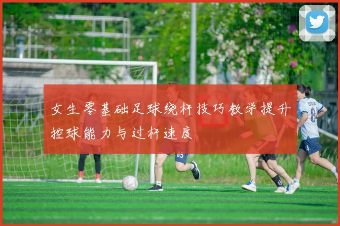 女生零基础足球绕杆技巧教学提升控球能力与过杆速度