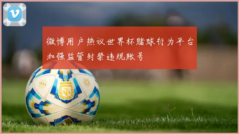 微博用户热议世界杯赌球行为平台加强监管封禁违规账号