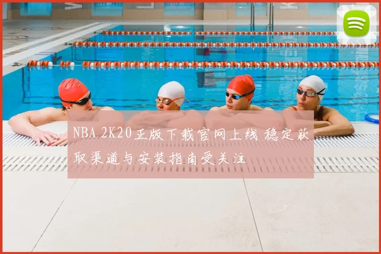 NBA 2K20正版下载官网上线 稳定获取渠道与安装指南受关注