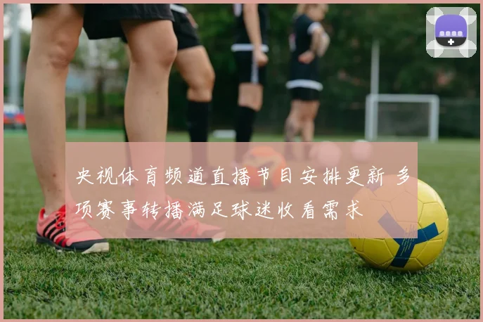 央视体育频道直播节目安排更新 多项赛事转播满足球迷收看需求