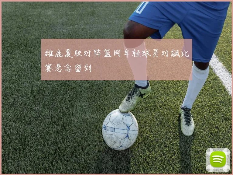 雄鹿夏联对阵篮网年轻球员对飙比赛悬念留到