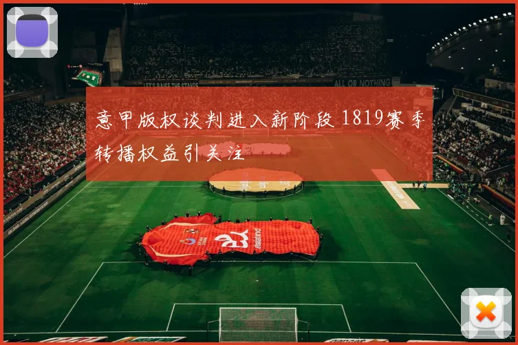 意甲版权谈判进入新阶段 1819赛季转播权益引关注