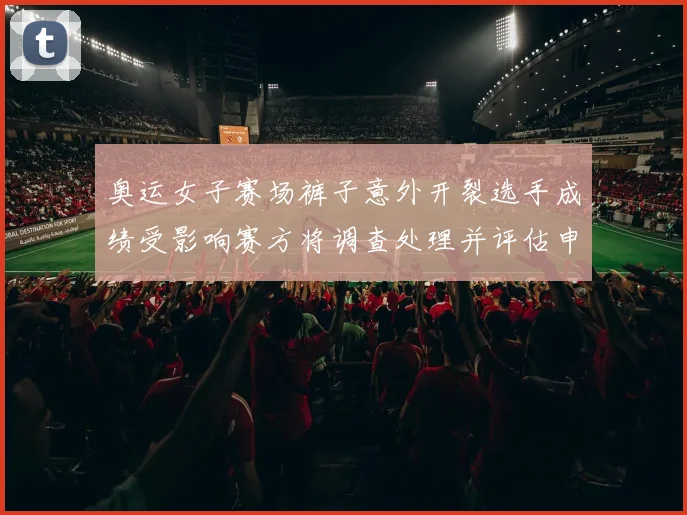 奥运女子赛场裤子意外开裂选手成绩受影响赛方将调查处理并评估申诉