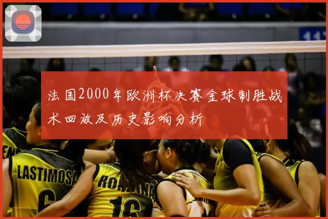 法国2000年欧洲杯决赛金球制胜战术回放及历史影响分析