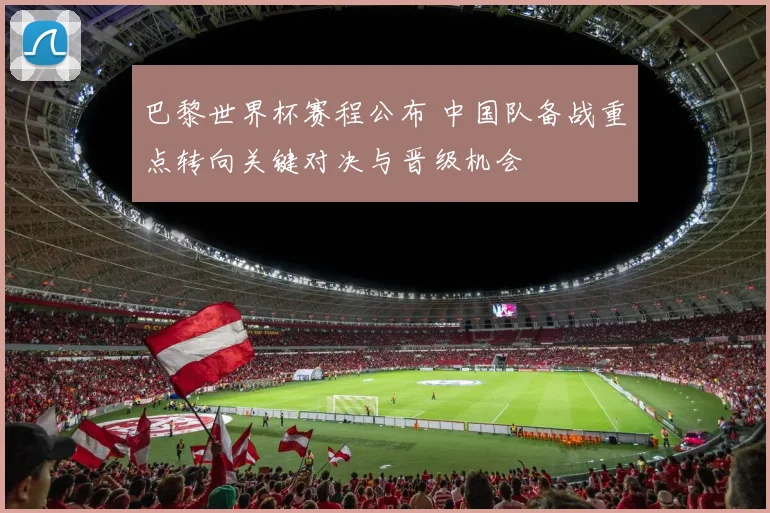 巴黎世界杯赛程公布 中国队备战重点转向关键对决与晋级机会