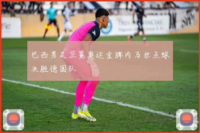 巴西男足卫冕奥运金牌内马尔点球决胜德国队