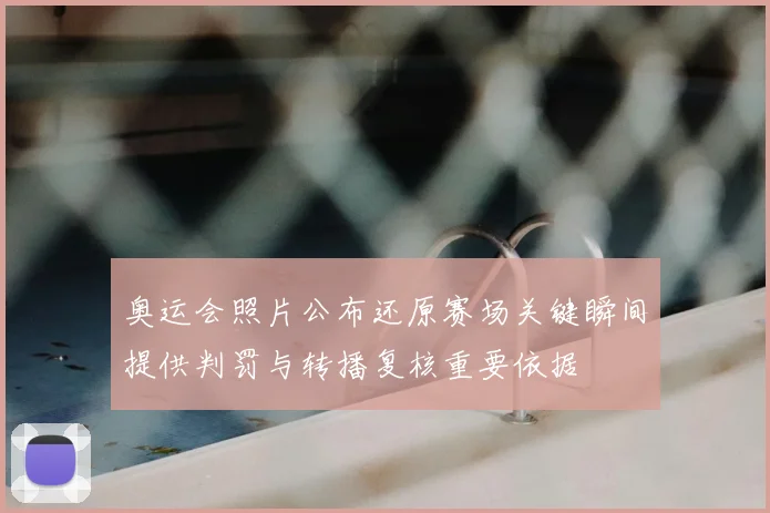 奥运会照片公布还原赛场关键瞬间提供判罚与转播复核重要依据