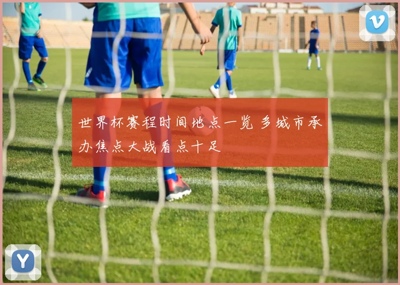 世界杯赛程时间地点一览 多城市承办焦点大战看点十足