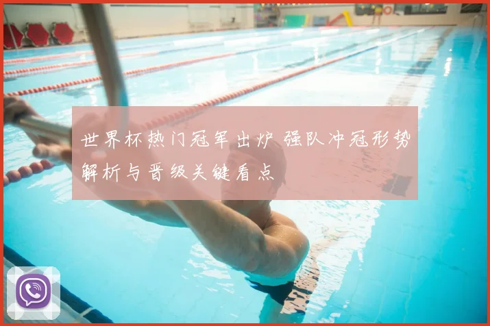 世界杯热门冠军出炉 强队冲冠形势解析与晋级关键看点