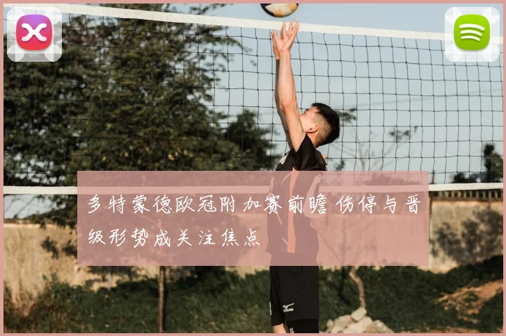 多特蒙德欧冠附加赛前瞻 伤停与晋级形势成关注焦点