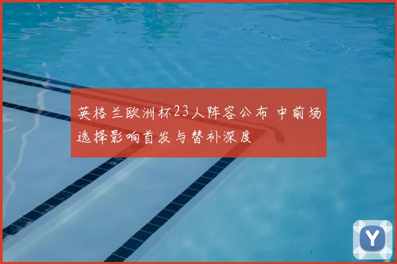 英格兰欧洲杯23人阵容公布 中前场选择影响首发与替补深度