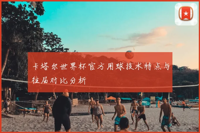 卡塔尔世界杯官方用球技术特点与往届对比分析