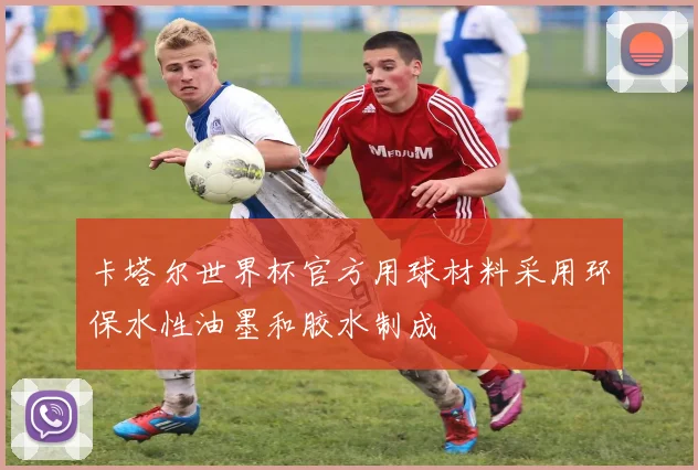 卡塔尔世界杯官方用球材料采用环保水性油墨和胶水制成