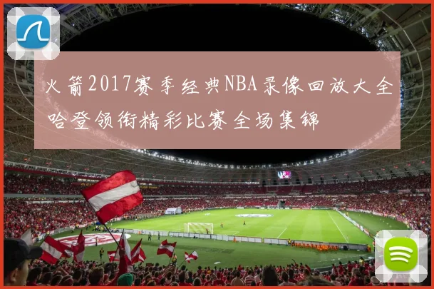 火箭2017赛季经典NBA录像回放大全 哈登领衔精彩比赛全场集锦