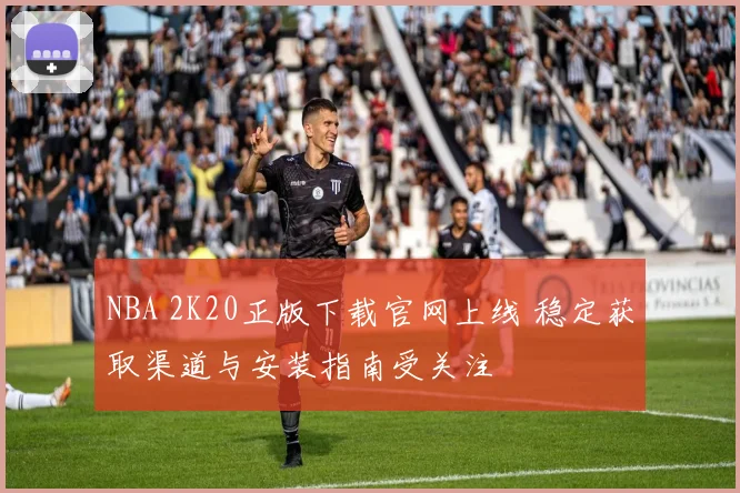 NBA 2K20正版下载官网上线 稳定获取渠道与安装指南受关注