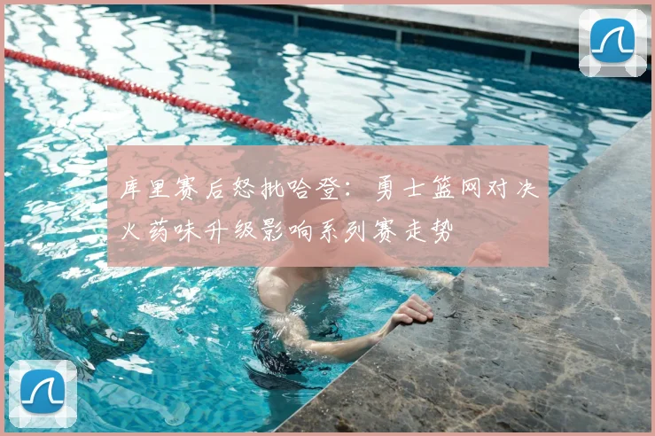 库里赛后怒批哈登：勇士篮网对决火药味升级影响系列赛走势