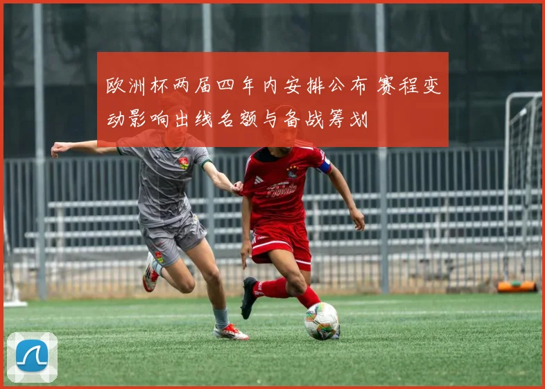 欧洲杯两届四年内安排公布 赛程变动影响出线名额与备战筹划