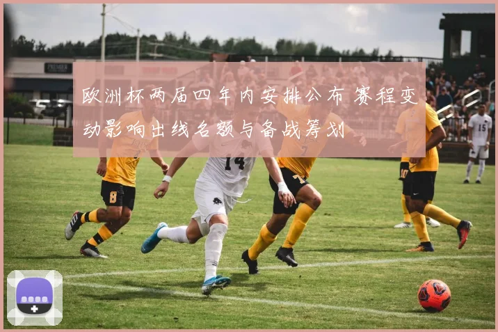 欧洲杯两届四年内安排公布 赛程变动影响出线名额与备战筹划