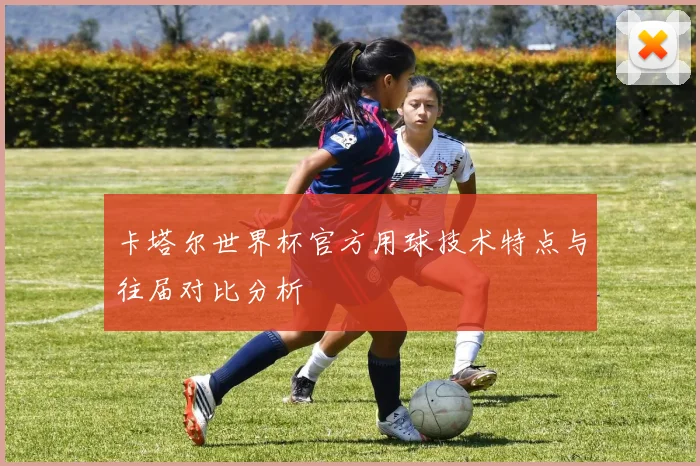 卡塔尔世界杯官方用球技术特点与往届对比分析