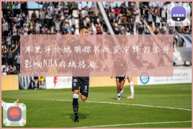 库里评价姚明称其改变中锋打法并影响NBA内线格局