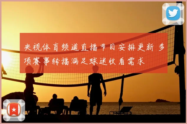 央视体育频道直播节目安排更新 多项赛事转播满足球迷收看需求