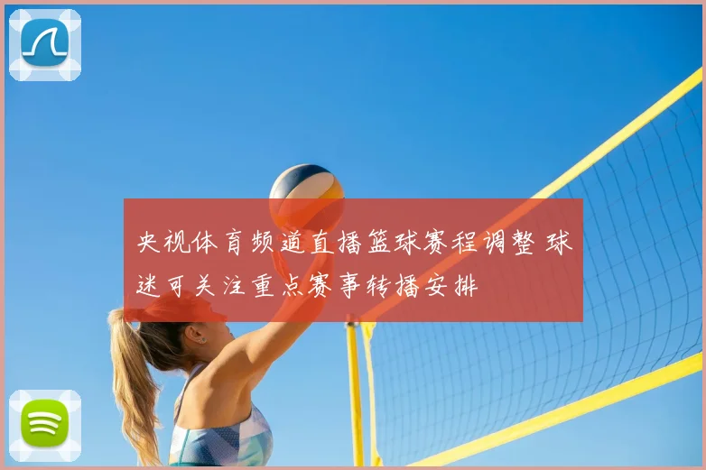 央视体育频道直播篮球赛程调整 球迷可关注重点赛事转播安排