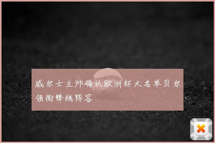 威尔士主帅确认欧洲杯大名单贝尔领衔锋线阵容