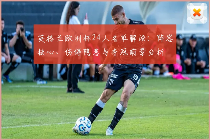 英格兰欧洲杯24人名单解读：阵容核心、伤停隐患与夺冠前景分析