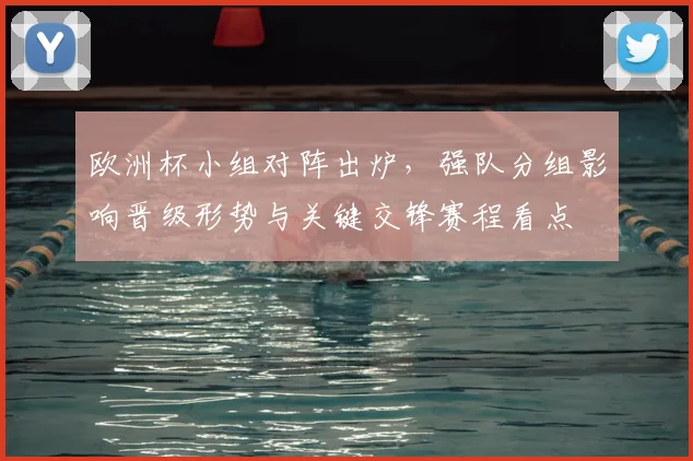 欧洲杯小组对阵出炉，强队分组影响晋级形势与关键交锋赛程看点