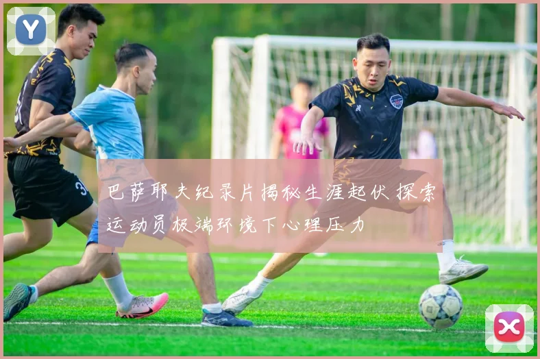 巴萨耶夫纪录片揭秘生涯起伏 探索运动员极端环境下心理压力