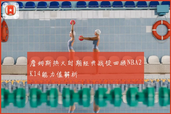 詹姆斯热火时期经典战役回顾NBA2K14能力值解析