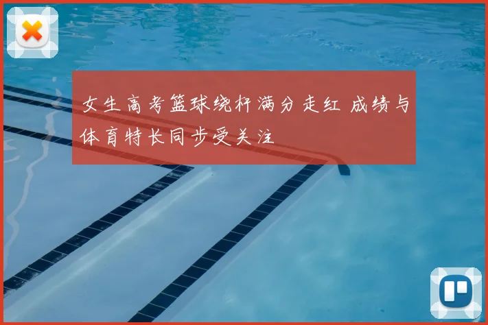 女生高考篮球绕杆满分走红 成绩与体育特长同步受关注