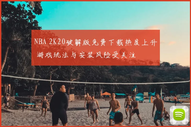 NBA 2K20破解版免费下载热度上升 游戏玩法与安装风险受关注