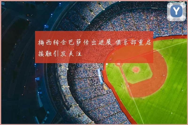 梅西转会巴萨传出进展 俱乐部重启接触引发关注