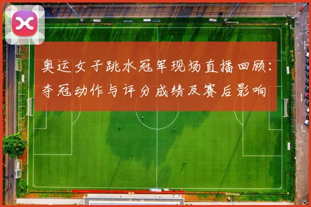 奥运女子跳水冠军现场直播回顾：夺冠动作与评分成绩及赛后影响